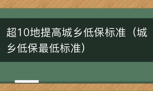 超10地提高城乡低保标准（城乡低保最低标准）