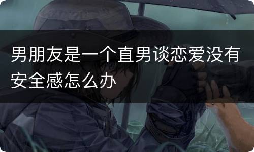 男朋友是一个直男谈恋爱没有安全感怎么办