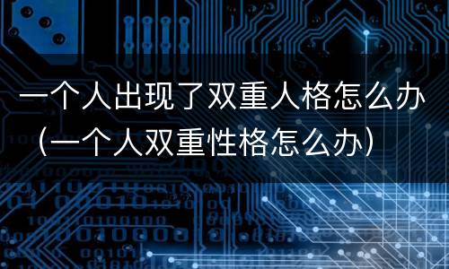 一个人出现了双重人格怎么办（一个人双重性格怎么办）