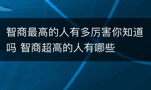 智商最高的人有多厉害你知道吗 智商超高的人有哪些
