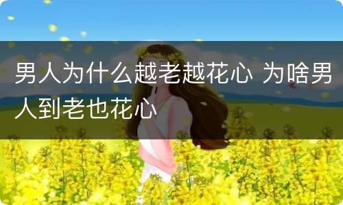 男人为什么越老越花心 为啥男人到老也花心