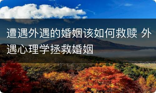 遭遇外遇的婚姻该如何救赎 外遇心理学拯救婚姻