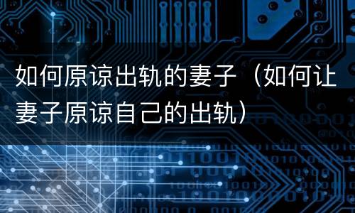 如何原谅出轨的妻子（如何让妻子原谅自己的出轨）