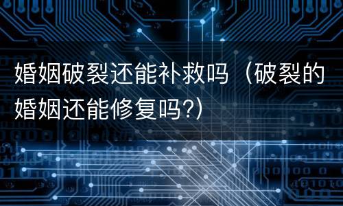 婚姻破裂还能补救吗（破裂的婚姻还能修复吗?）