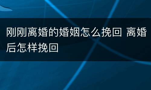 刚刚离婚的婚姻怎么挽回 离婚后怎样挽回