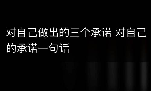 对自己做出的三个承诺 对自己的承诺一句话