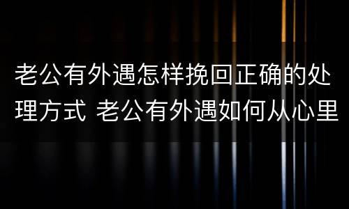 老公有外遇怎样挽回正确的处理方式 老公有外遇如何从心里真正的原谅