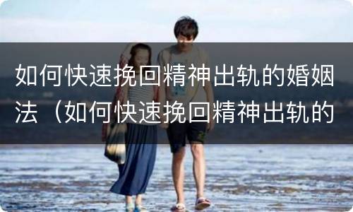 如何快速挽回精神出轨的婚姻法（如何快速挽回精神出轨的婚姻法庭）
