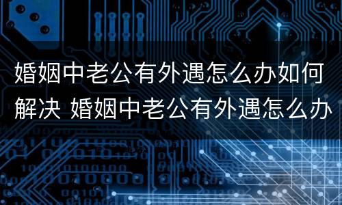 婚姻中老公有外遇怎么办如何解决 婚姻中老公有外遇怎么办如何解决问题