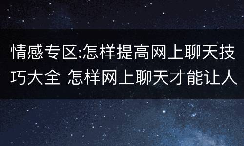 情感专区:怎样提高网上聊天技巧大全 怎样网上聊天才能让人有兴趣聊下去