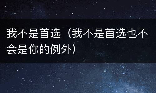 我不是首选（我不是首选也不会是你的例外）