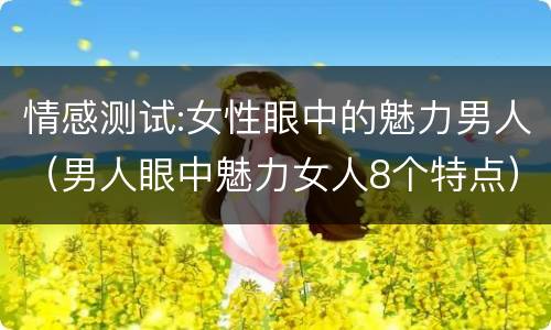 情感测试:女性眼中的魅力男人（男人眼中魅力女人8个特点）
