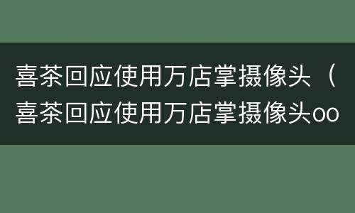 喜茶回应使用万店掌摄像头（喜茶回应使用万店掌摄像头oo）