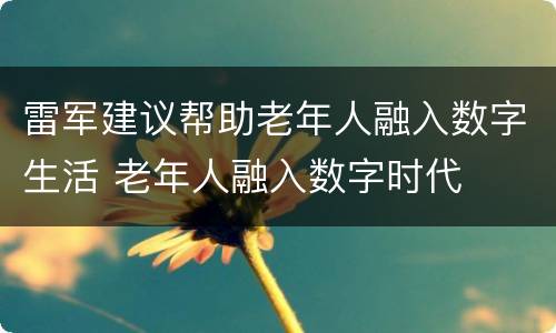 雷军建议帮助老年人融入数字生活 老年人融入数字时代
