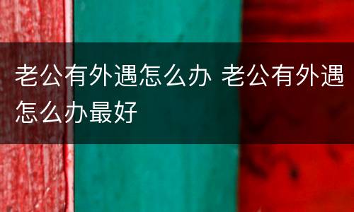 老公有外遇怎么办 老公有外遇怎么办最好