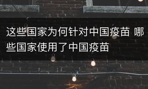 这些国家为何针对中国疫苗 哪些国家使用了中国疫苗