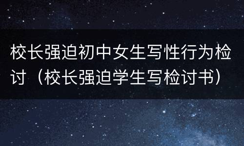 校长强迫初中女生写性行为检讨（校长强迫学生写检讨书）