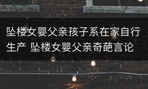 坠楼女婴父亲孩子系在家自行生产 坠楼女婴父亲奇葩言论