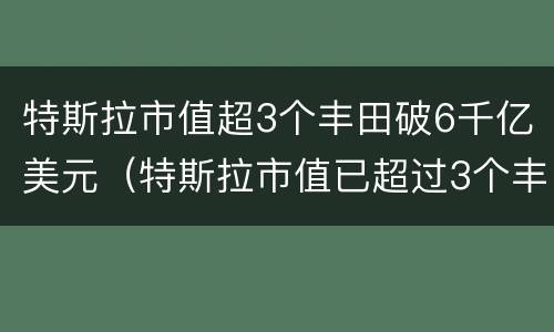 特斯拉市值超3个丰田破6千亿美元（特斯拉市值已超过3个丰田）