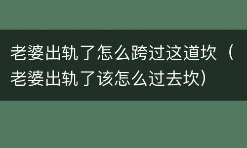 老婆出轨了怎么跨过这道坎（老婆出轨了该怎么过去坎）