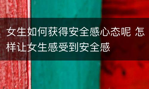 女生如何获得安全感心态呢 怎样让女生感受到安全感