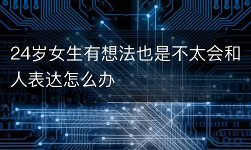 24岁女生有想法也是不太会和人表达怎么办