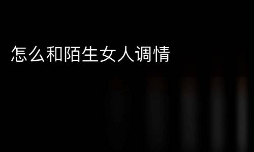 怎么和陌生女人调情