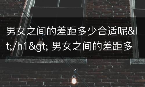 男女之间的差距多少合适呢</h1> 男女之间的差距多少合适呢知乎