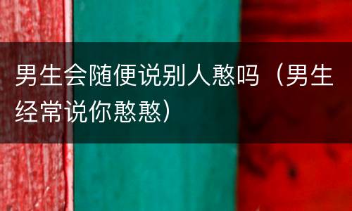 男生会随便说别人憨吗（男生经常说你憨憨）