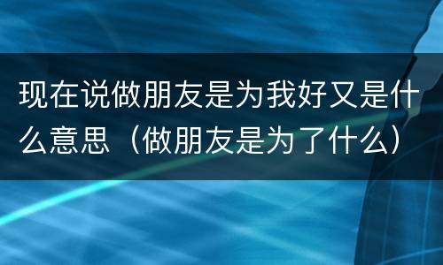 现在说做朋友是为我好又是什么意思（做朋友是为了什么）