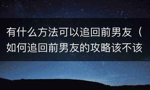 有什么方法可以追回前男友（如何追回前男友的攻略该不该主动）