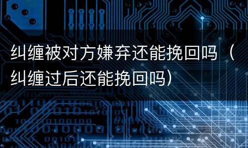 纠缠被对方嫌弃还能挽回吗（纠缠过后还能挽回吗）