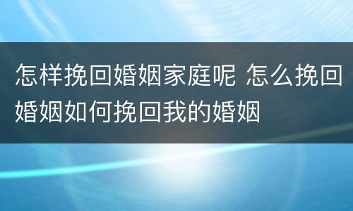 怎样挽回婚姻家庭呢 怎么挽回婚姻如何挽回我的婚姻