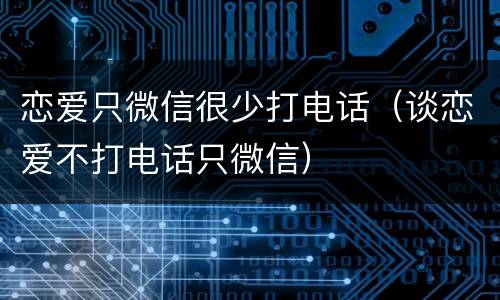 恋爱只微信很少打电话（谈恋爱不打电话只微信）