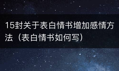15封关于表白情书增加感情方法（表白情书如何写）