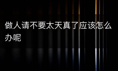 做人请不要太天真了应该怎么办呢