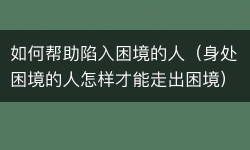 如何帮助陷入困境的人（身处困境的人怎样才能走出困境）