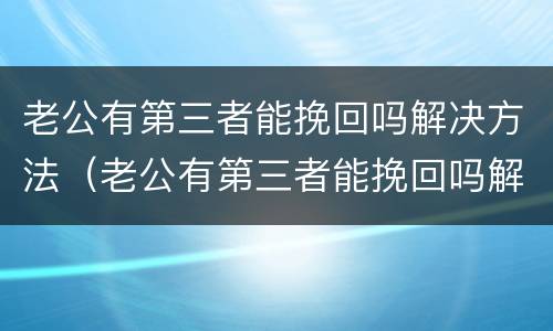 老公有第三者能挽回吗解决方法（老公有第三者能挽回吗解决方法是什么）