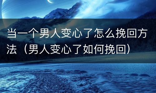 当一个男人变心了怎么挽回方法（男人变心了如何挽回）
