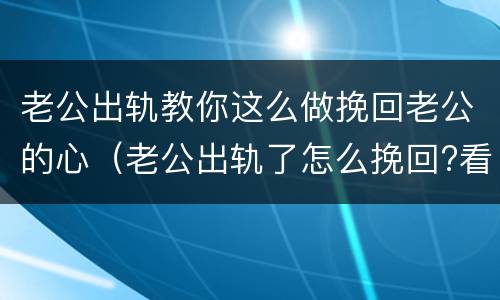 老公出轨教你这么做挽回老公的心（老公出轨了怎么挽回?看看聪明妻子的做法）