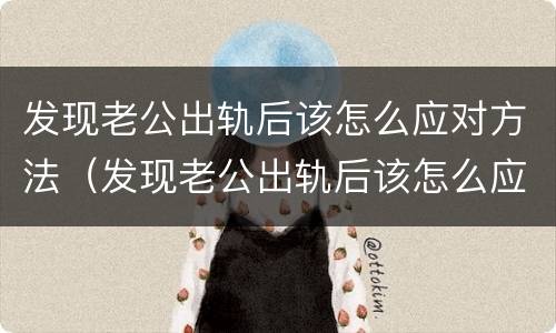 发现老公出轨后该怎么应对方法（发现老公出轨后该怎么应对方法和他沟通）