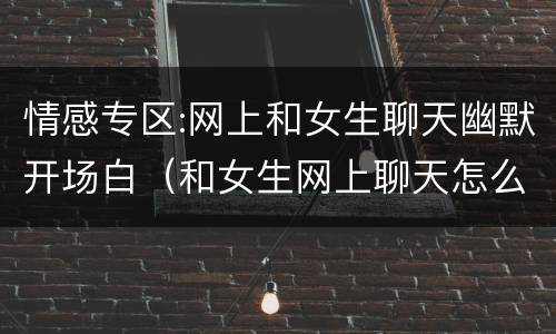 情感专区:网上和女生聊天幽默开场白（和女生网上聊天怎么开头）