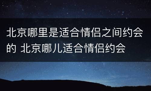 北京哪里是适合情侣之间约会的 北京哪儿适合情侣约会