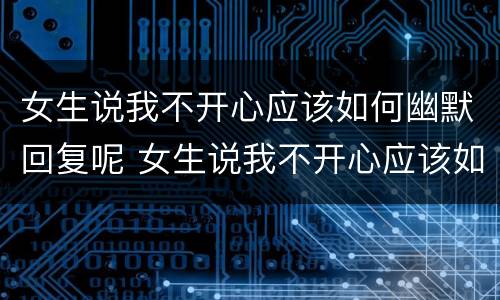 女生说我不开心应该如何幽默回复呢 女生说我不开心应该如何幽默回复呢怎么回答