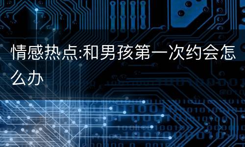 情感热点:和男孩第一次约会怎么办