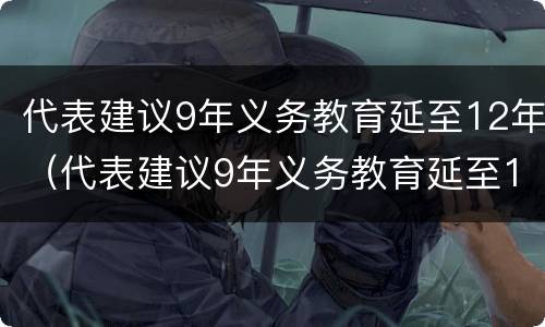 代表建议9年义务教育延至12年（代表建议9年义务教育延至12年!）