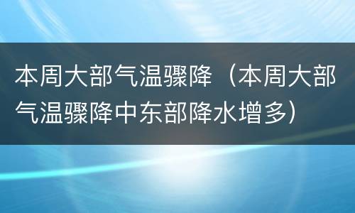 本周大部气温骤降（本周大部气温骤降中东部降水增多）
