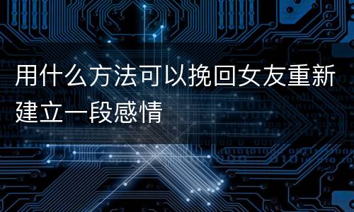 用什么方法可以挽回女友重新建立一段感情