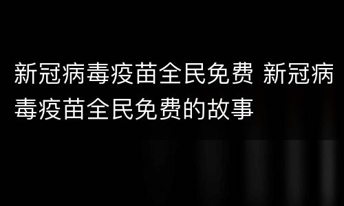 新冠病毒疫苗全民免费 新冠病毒疫苗全民免费的故事