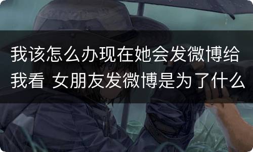 我该怎么办现在她会发微博给我看 女朋友发微博是为了什么